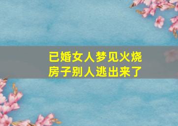 已婚女人梦见火烧房子别人逃出来了