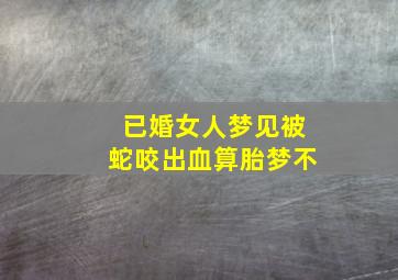 已婚女人梦见被蛇咬出血算胎梦不