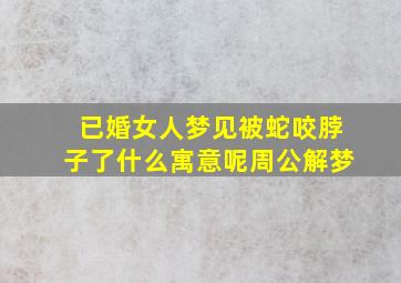 已婚女人梦见被蛇咬脖子了什么寓意呢周公解梦