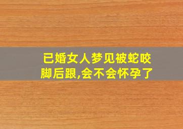 已婚女人梦见被蛇咬脚后跟,会不会怀孕了