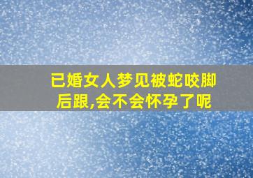 已婚女人梦见被蛇咬脚后跟,会不会怀孕了呢