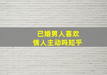 已婚男人喜欢情人主动吗知乎