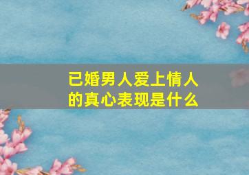 已婚男人爱上情人的真心表现是什么