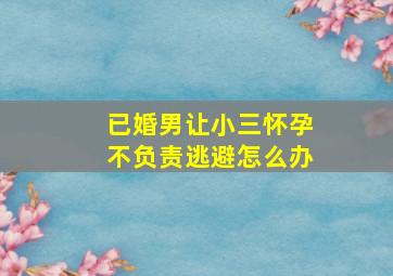 已婚男让小三怀孕不负责逃避怎么办