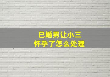 已婚男让小三怀孕了怎么处理