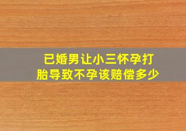 已婚男让小三怀孕打胎导致不孕该赔偿多少