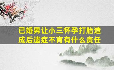 已婚男让小三怀孕打胎造成后遗症不育有什么责任