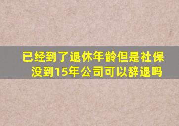 已经到了退休年龄但是社保没到15年公司可以辞退吗