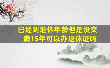 已经到退休年龄但是没交满15年可以办退休证吗