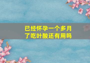 已经怀孕一个多月了吃叶酸还有用吗