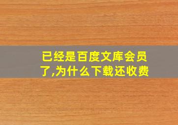 已经是百度文库会员了,为什么下载还收费