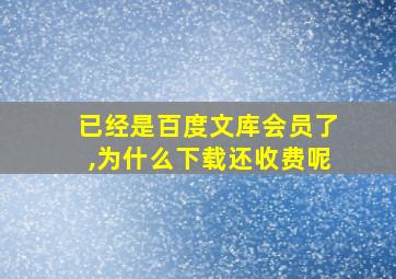 已经是百度文库会员了,为什么下载还收费呢