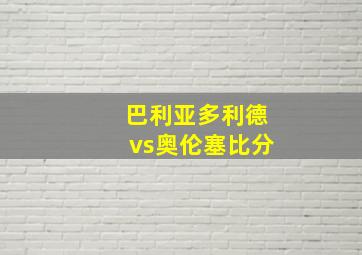 巴利亚多利德vs奥伦塞比分