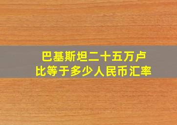 巴基斯坦二十五万卢比等于多少人民币汇率