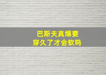 巴斯夫真爆要穿久了才会软吗