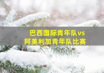 巴西国际青年队vs阿美利加青年队比赛