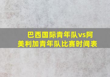 巴西国际青年队vs阿美利加青年队比赛时间表