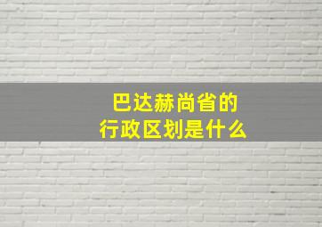 巴达赫尚省的行政区划是什么