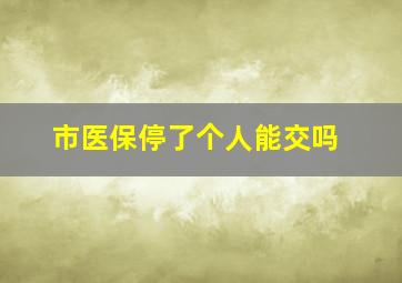 市医保停了个人能交吗