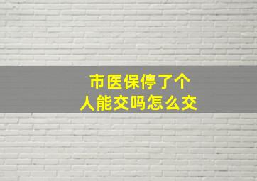 市医保停了个人能交吗怎么交