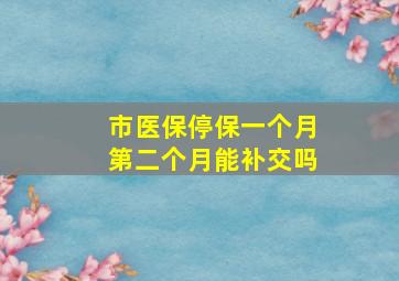 市医保停保一个月第二个月能补交吗