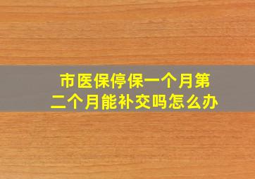 市医保停保一个月第二个月能补交吗怎么办