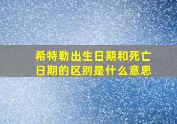 希特勒出生日期和死亡日期的区别是什么意思