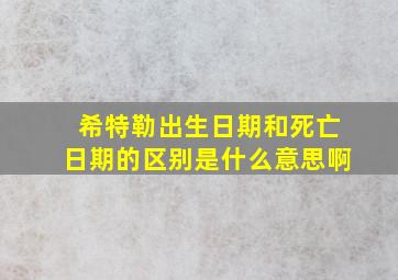 希特勒出生日期和死亡日期的区别是什么意思啊