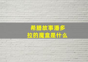 希腊故事潘多拉的魔盒是什么