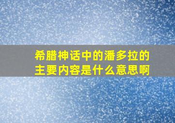 希腊神话中的潘多拉的主要内容是什么意思啊