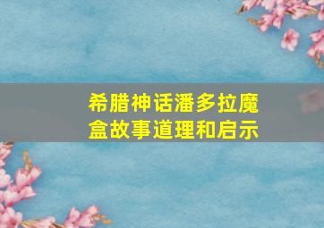 希腊神话潘多拉魔盒故事道理和启示