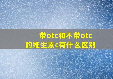 带otc和不带otc的维生素c有什么区别