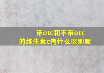 带otc和不带otc的维生素c有什么区别呢