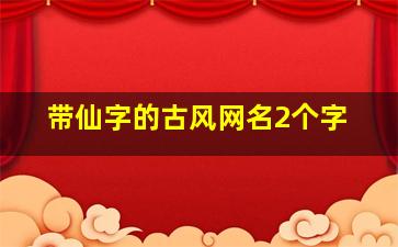 带仙字的古风网名2个字