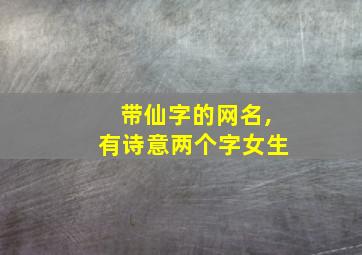 带仙字的网名,有诗意两个字女生