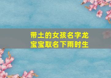 带土的女孩名字龙宝宝取名下雨时生