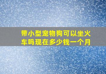 带小型宠物狗可以坐火车吗现在多少钱一个月