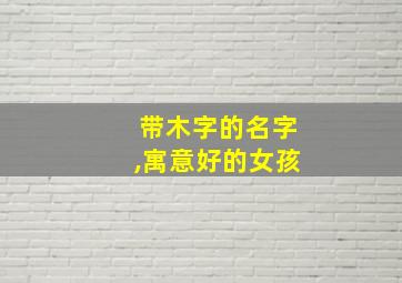 带木字的名字,寓意好的女孩