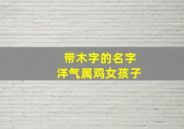 带木字的名字洋气属鸡女孩子