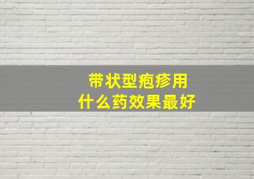 带状型疱疹用什么药效果最好