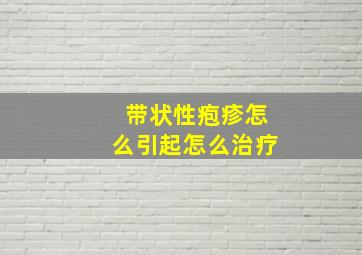 带状性疱疹怎么引起怎么治疗