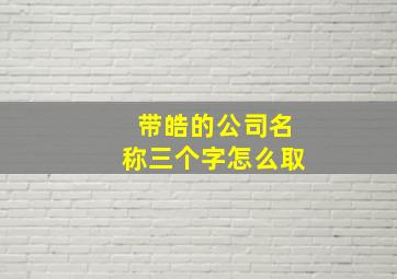 带皓的公司名称三个字怎么取