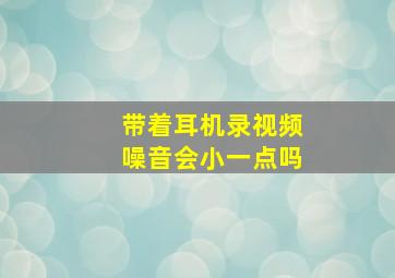 带着耳机录视频噪音会小一点吗