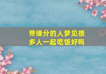 带缘分的人梦见很多人一起吃饭好吗