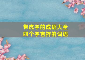 带虎字的成语大全四个字吉祥的词语