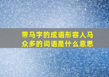 带马字的成语形容人马众多的词语是什么意思