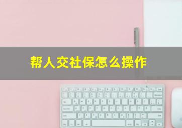 帮人交社保怎么操作