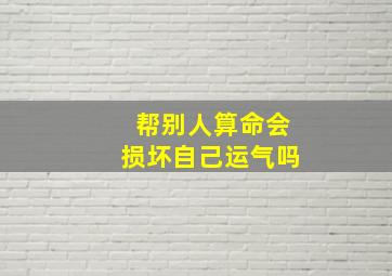 帮别人算命会损坏自己运气吗