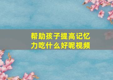 帮助孩子提高记忆力吃什么好呢视频