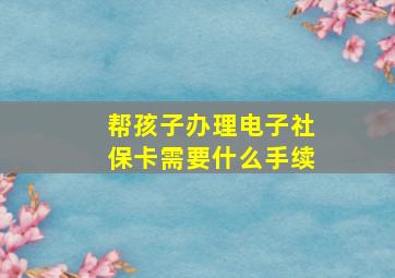 帮孩子办理电子社保卡需要什么手续